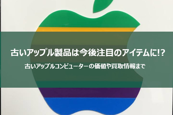 古いアップル製品が今後、高額アイテムになる可能性大！